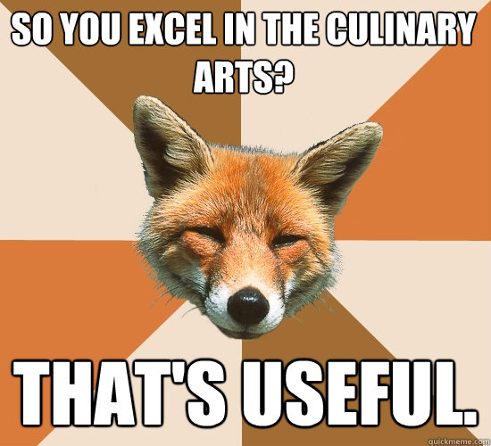 So you excel in the culinary arts? That's useful.  Condescending Fox