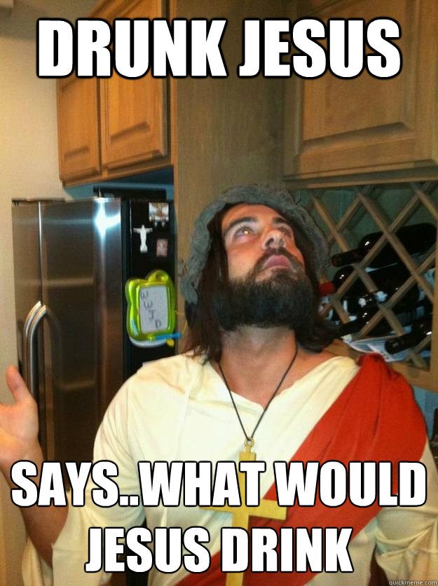 Drunk Jesus says..What Would Jesus Drink - Drunk Jesus says..What Would Jesus Drink  Drunk Jesus