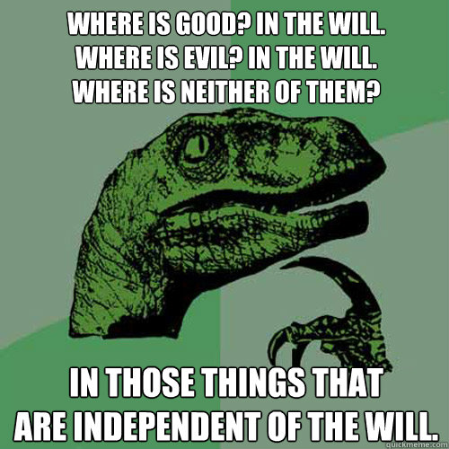 Where is good? In the will.
Where is evil? In the will.
Where is neither of them? In those things that 
are independent of the will.  Philosoraptor