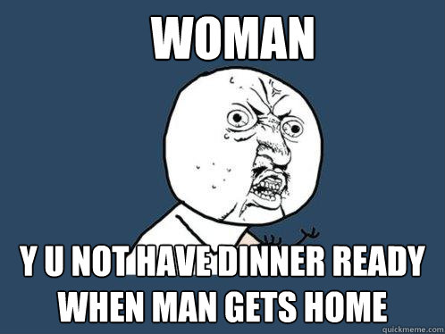 Woman y u not have dinner ready when man gets home  Y U No