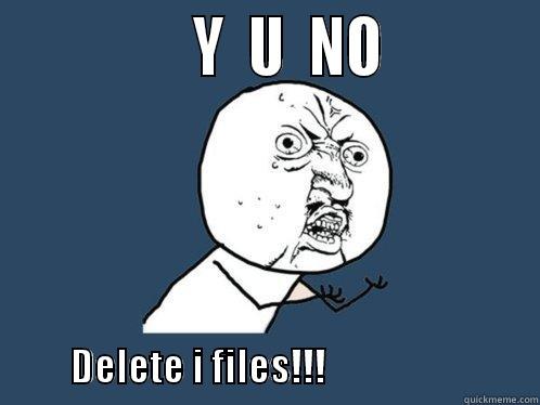               Y  U  NO                         DELETE I FILES!!!                            Y U No