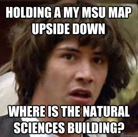 Holding a my MSU map upside down Where is the Natural Sciences Building?  conspiracy keanu