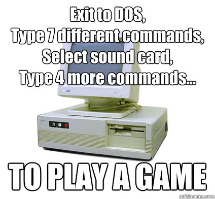 Exit to DOS,
Type 7 different commands,
Select sound card,
Type 4 more commands... TO PLAY A GAME  Your First Computer