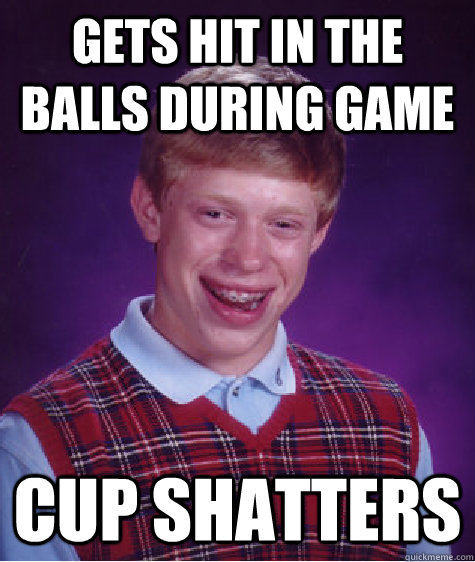 Gets hit in the balls during game Cup shatters  Bad Luck Brian