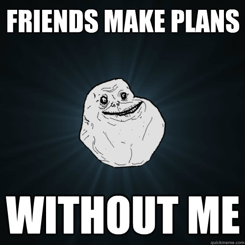 Friends make plans without me - Friends make plans without me  Forever Alone