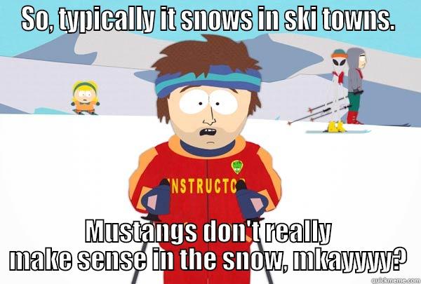 SO, TYPICALLY IT SNOWS IN SKI TOWNS. MUSTANGS DON'T REALLY MAKE SENSE IN THE SNOW, MKAYYYY? Super Cool Ski Instructor