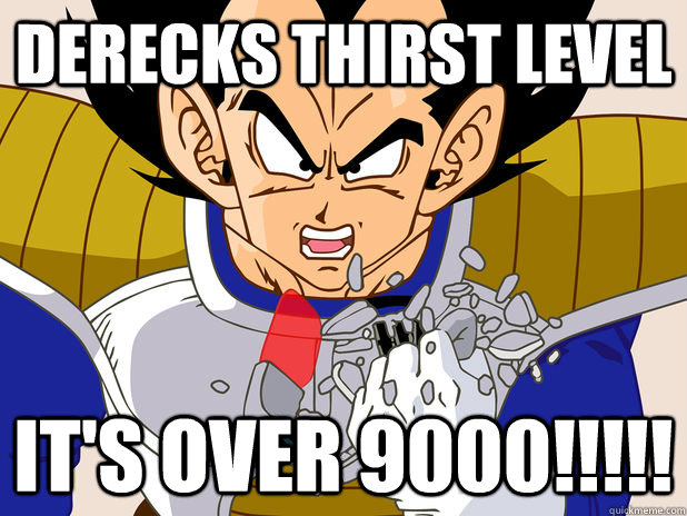 Derecks thirst level It's OVER 9000!!!!! - Derecks thirst level It's OVER 9000!!!!!  Exaggeration Over 9000