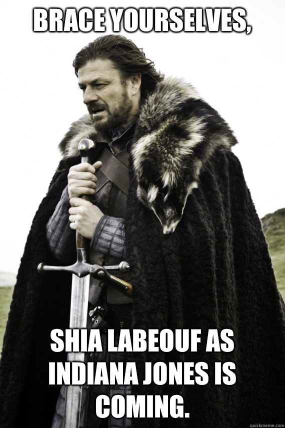 Brace yourselves, Shia Labeouf as Indiana Jones is coming. - Brace yourselves, Shia Labeouf as Indiana Jones is coming.  Brace yourself