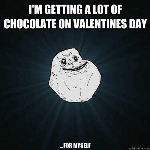 I'm getting a lot of chocolate on Valentines day ...for myself  Forever Alone