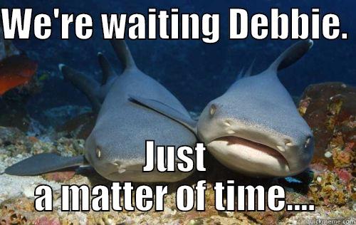 WE'RE WAITING DEBBIE.  JUST A MATTER OF TIME.... Compassionate Shark Friend