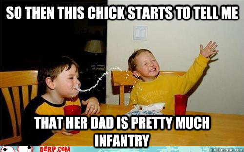 So Then this chick starts to tell me  That her Dad is pretty much infantry  yo mama is so fat