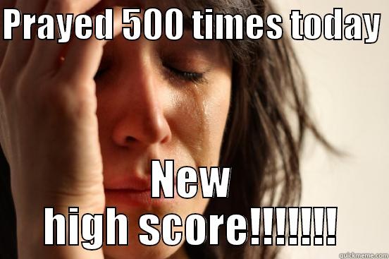 PRAYED 500 TIMES TODAY  NEW HIGH SCORE!!!!!!! First World Problems