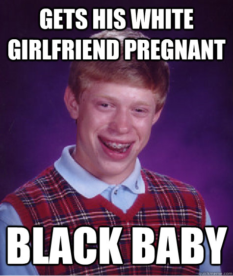 Gets his white girlfriend pregnant Black baby  Bad Luck Brian