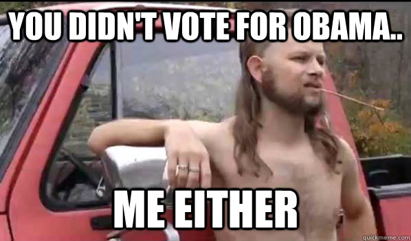 you didn't vote for obama..   Me either  Almost Politically Correct Redneck