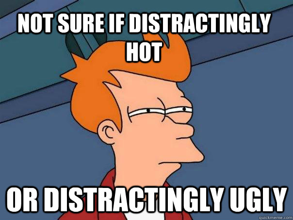 Not sure if distractingly hot or distractingly ugly  Futurama Fry