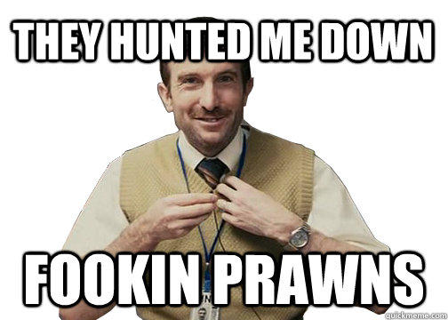 THEY HUNTED ME DOWN FOOKIN PRAWNS  