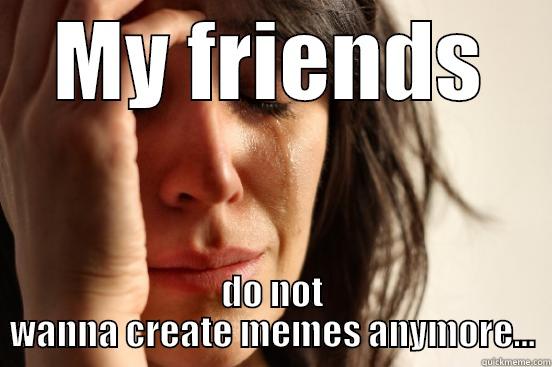 They forgot... - MY FRIENDS DO NOT WANNA CREATE MEMES ANYMORE... First World Problems