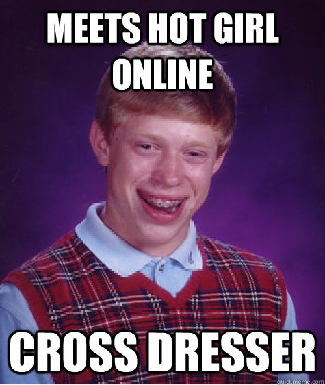 Meets hot girl online Cross dresser   Bad Luck Brian