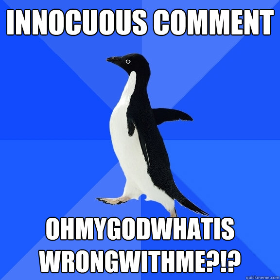 innocuous comment ohmygodwhatis wrongwithme?!?  Socially Awkward Penguin