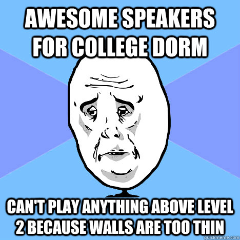 Awesome speakers for college dorm Can't play anything above level 2 because walls are too thin  Okay Guy