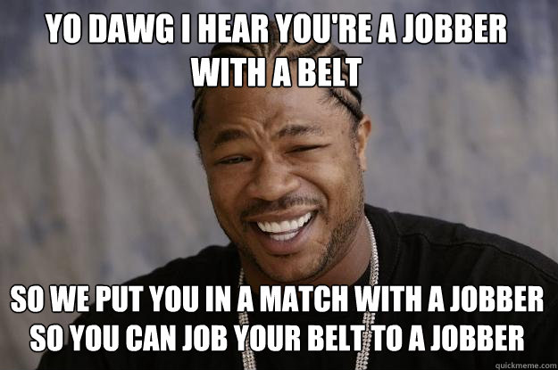 YO DAWG I HEAR YOU'RE A JOBBER WITH A BELT SO WE PUT YOU IN A MATCH WITH A JOBBER SO YOU CAN JOB YOUR BELT TO A JOBBER  Xzibit meme