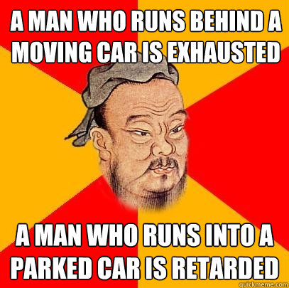 a man who runs behind a moving car is exhausted  a man who runs into a parked car is retarded - a man who runs behind a moving car is exhausted  a man who runs into a parked car is retarded  Confucius says