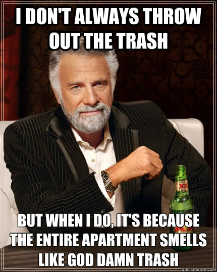 I don't always throw out the trash but when I do, it's because the entire apartment smells like god damn trash - I don't always throw out the trash but when I do, it's because the entire apartment smells like god damn trash  The Most Interesting Man In The World