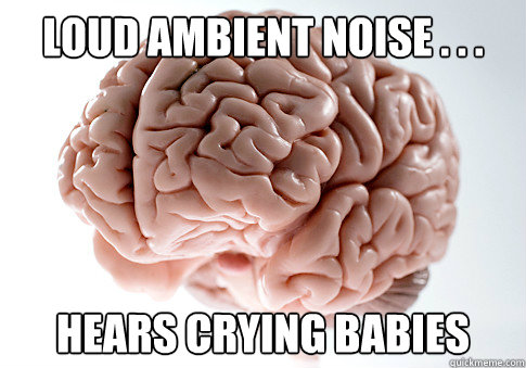 loud ambient noise . . . hears crying babies  Scumbag Brain