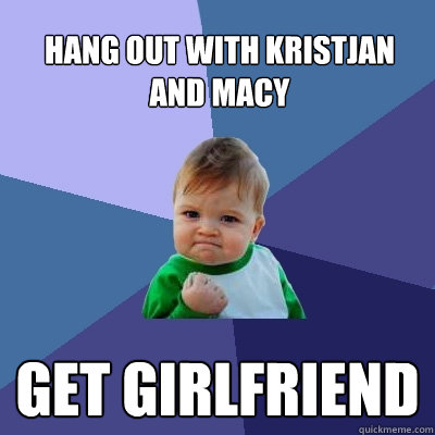 Hang out with Kristjan and Macy Get girlfriend - Hang out with Kristjan and Macy Get girlfriend  Success Kid