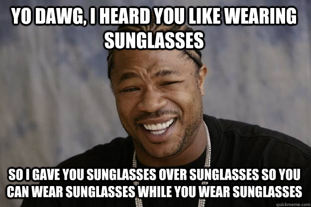 yo dawg, i heard you like wearing sunglasses so i gave you sunglasses over sunglasses so you can wear sunglasses while you wear sunglasses  Xzibit