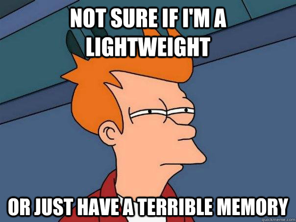 Not sure if i'm a lightweight or just have a terrible memory  Futurama Fry