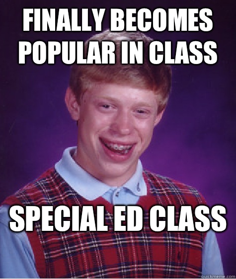 Finally becomes popular in class Special Ed class  - Finally becomes popular in class Special Ed class   Bad Luck Brian