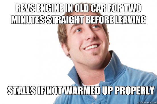 Revs engine in old car for two minutes straight before leaving Stalls if not warmed up properly  Misunderstood Douchebag