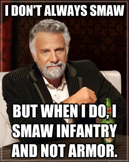 I don't always SMAW but when I do, I SMAW infantry and not armor.  The Most Interesting Man In The World