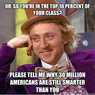 Oh, so you're in the top 10 percent of your class? Please tell me why 30 million Americans are still smarter than you  Willy Wonka Meme