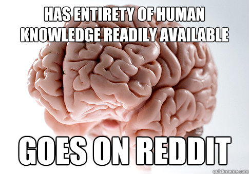 Has entirety of human knowledge readily available Goes on reddit  Scumbag Brain