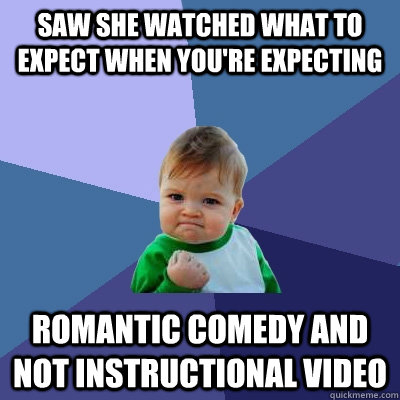 saw she watched what to expect when you're expecting romantic comedy and not instructional video  Success Kid