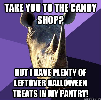 take you to the candy shop? but i have plenty of leftover halloween treats in my pantry!  Sexually Oblivious Rhino