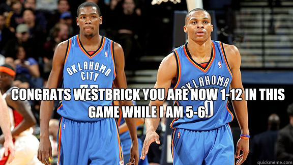 Congrats Westbrick you are now 1-12 in this game while I am 5-6. - Congrats Westbrick you are now 1-12 in this game while I am 5-6.  Kevin durant mad