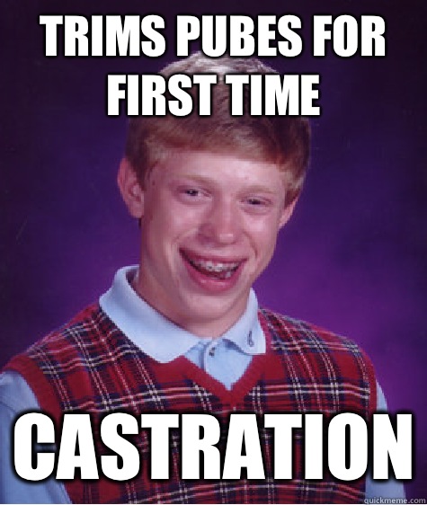 Trims pubes for first time Castration  Bad Luck Brian