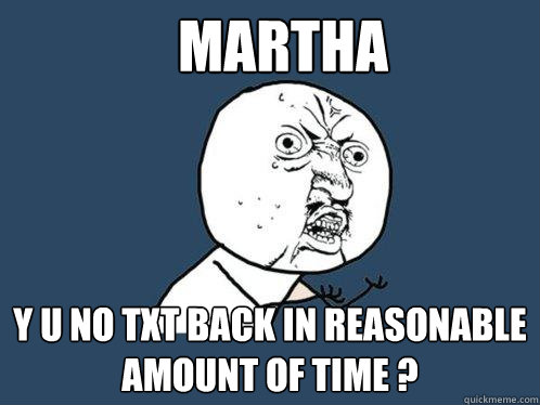 martha y u no txt back in reasonable amount of time ? - martha y u no txt back in reasonable amount of time ?  Y U No