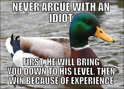 NEVER ARGUE WITH AN IDIOT FIRST, HE WILL BRING YOU DOWN TO HIS LEVEL, THEN WIN BECAUSE OF EXPERIENCE Actual Advice Mallard