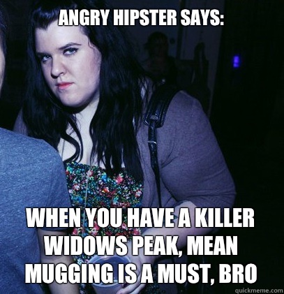 Angry Hipster says: when you have a Killer widows peak, Mean mugging is a must, bro  