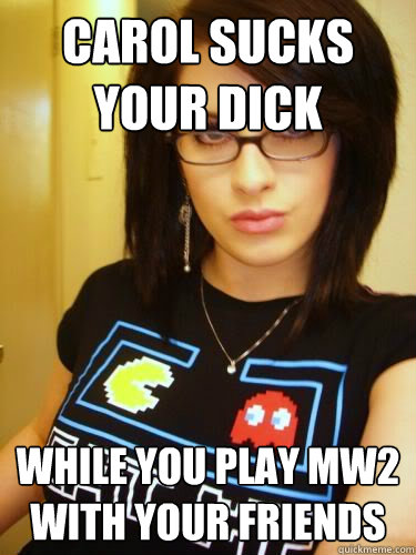 carol sucks your dick while you play mw2 with your friends  Cool Chick Carol