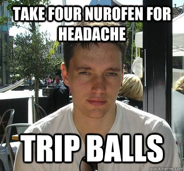 Take four nurofen for headache trip balls  