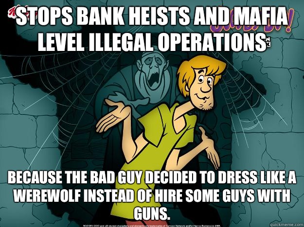 stops bank heists and mafia level illegal operations because the bad guy decided to dress like a werewolf instead of hire some guys with guns.  Irrational Shaggy