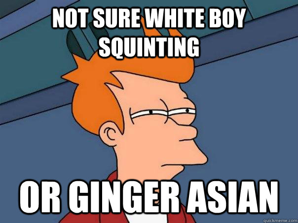 Not sure white boy squinting  or ginger asian  Futurama Fry