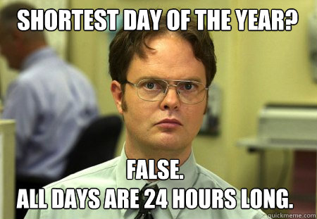 shortest day of the year? False.
all days are 24 hours long. - shortest day of the year? False.
all days are 24 hours long.  Schrute