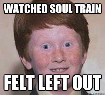 Watched Soul train felt left out - Watched Soul train felt left out  Over Confident Ginger