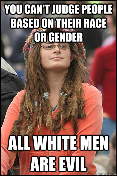 You can't judge people based on their race or gender All white men are evil - You can't judge people based on their race or gender All white men are evil  College Liberal